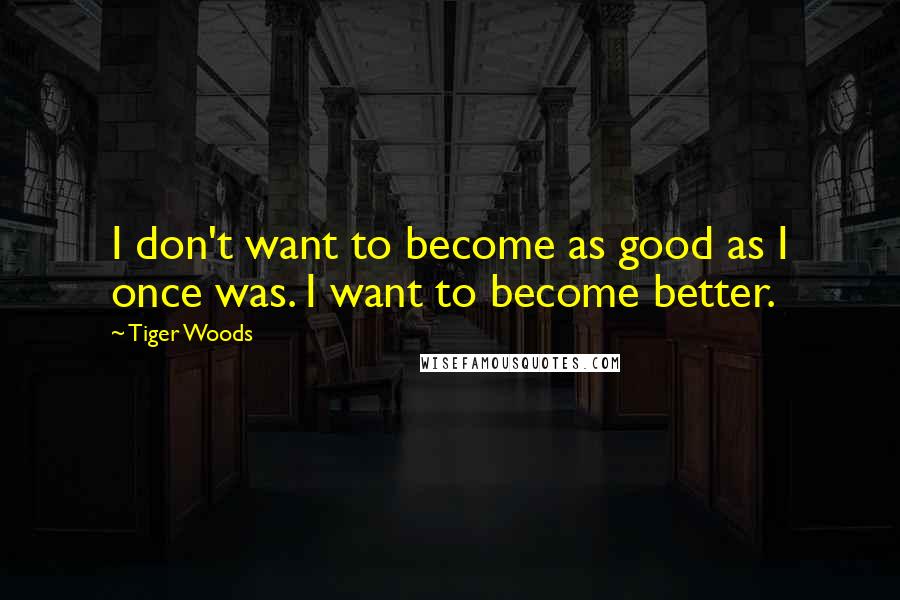 Tiger Woods Quotes: I don't want to become as good as I once was. I want to become better.