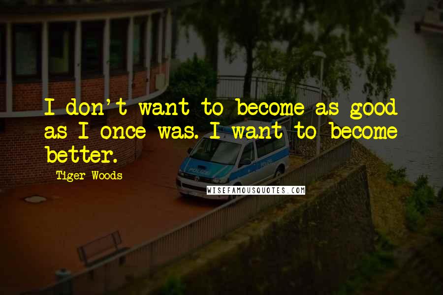 Tiger Woods Quotes: I don't want to become as good as I once was. I want to become better.