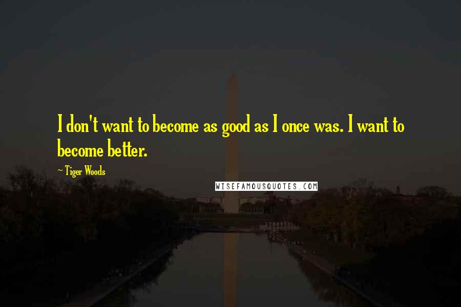Tiger Woods Quotes: I don't want to become as good as I once was. I want to become better.