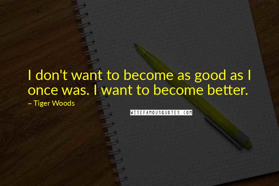 Tiger Woods Quotes: I don't want to become as good as I once was. I want to become better.