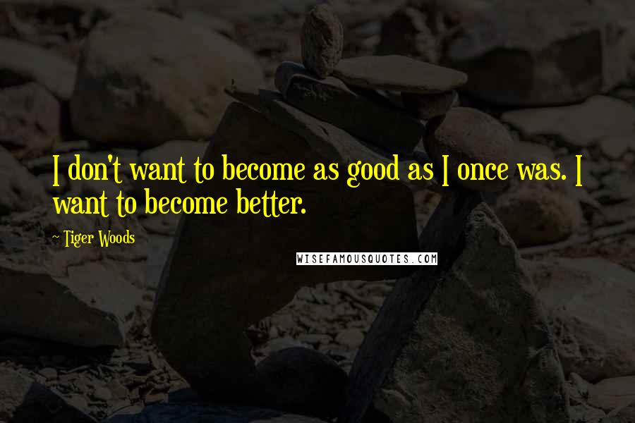 Tiger Woods Quotes: I don't want to become as good as I once was. I want to become better.