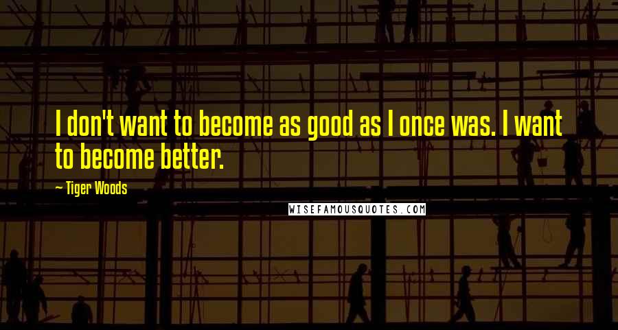 Tiger Woods Quotes: I don't want to become as good as I once was. I want to become better.