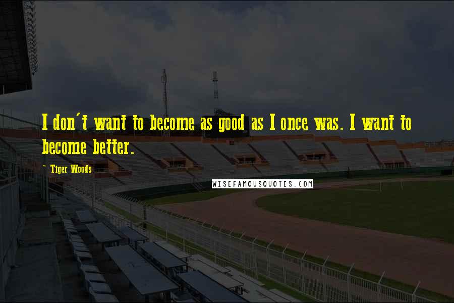 Tiger Woods Quotes: I don't want to become as good as I once was. I want to become better.