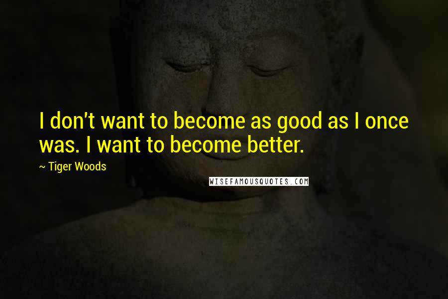 Tiger Woods Quotes: I don't want to become as good as I once was. I want to become better.