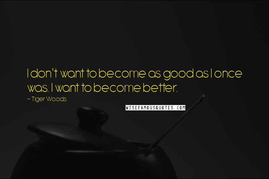 Tiger Woods Quotes: I don't want to become as good as I once was. I want to become better.
