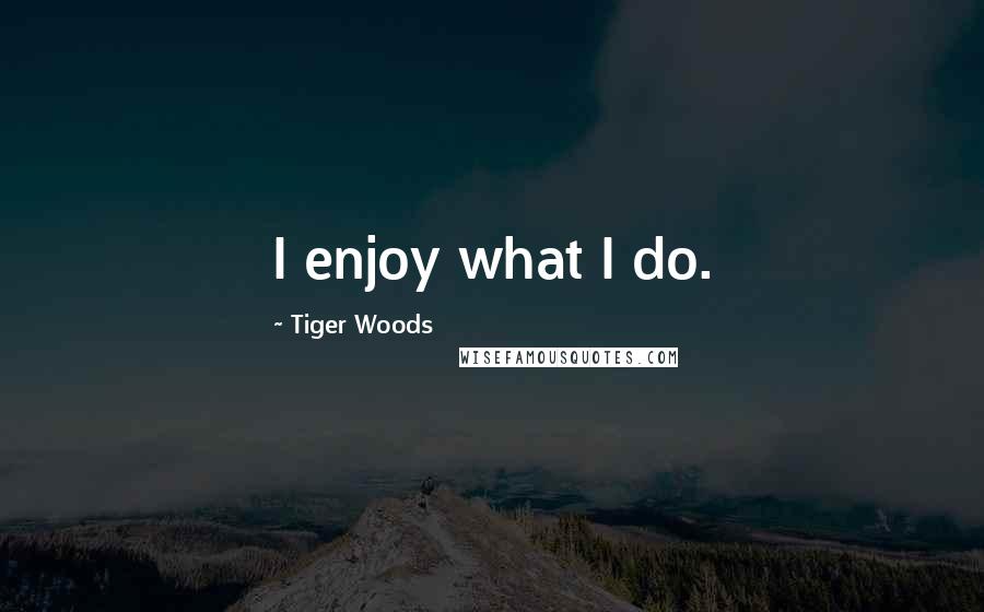 Tiger Woods Quotes: I enjoy what I do.