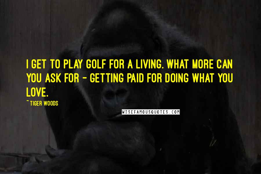 Tiger Woods Quotes: I get to play golf for a living. What more can you ask for - getting paid for doing what you love.