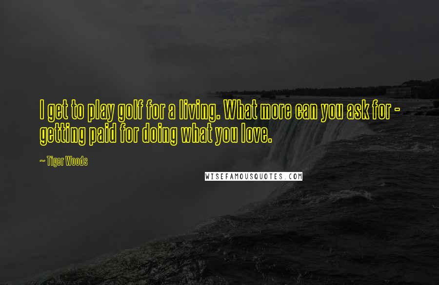 Tiger Woods Quotes: I get to play golf for a living. What more can you ask for - getting paid for doing what you love.