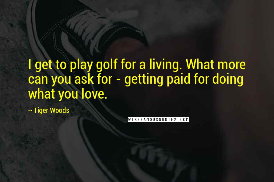 Tiger Woods Quotes: I get to play golf for a living. What more can you ask for - getting paid for doing what you love.