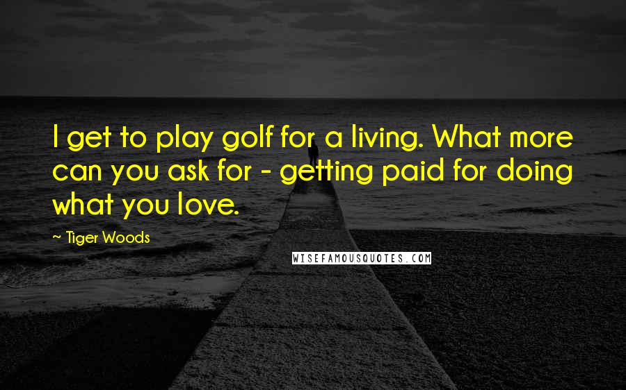 Tiger Woods Quotes: I get to play golf for a living. What more can you ask for - getting paid for doing what you love.