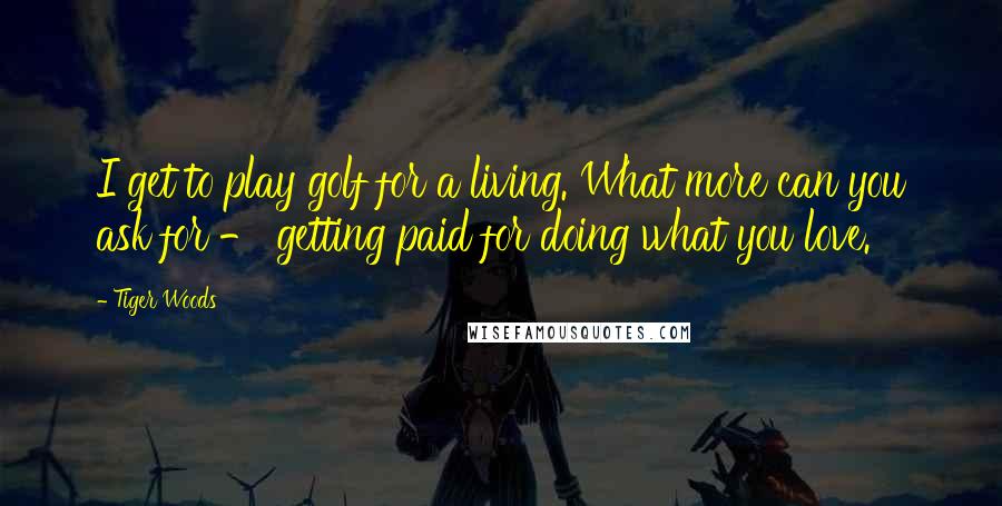 Tiger Woods Quotes: I get to play golf for a living. What more can you ask for - getting paid for doing what you love.