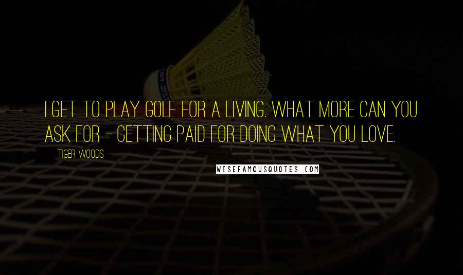 Tiger Woods Quotes: I get to play golf for a living. What more can you ask for - getting paid for doing what you love.