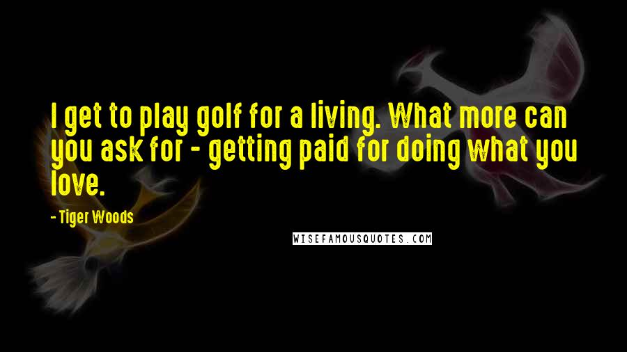 Tiger Woods Quotes: I get to play golf for a living. What more can you ask for - getting paid for doing what you love.