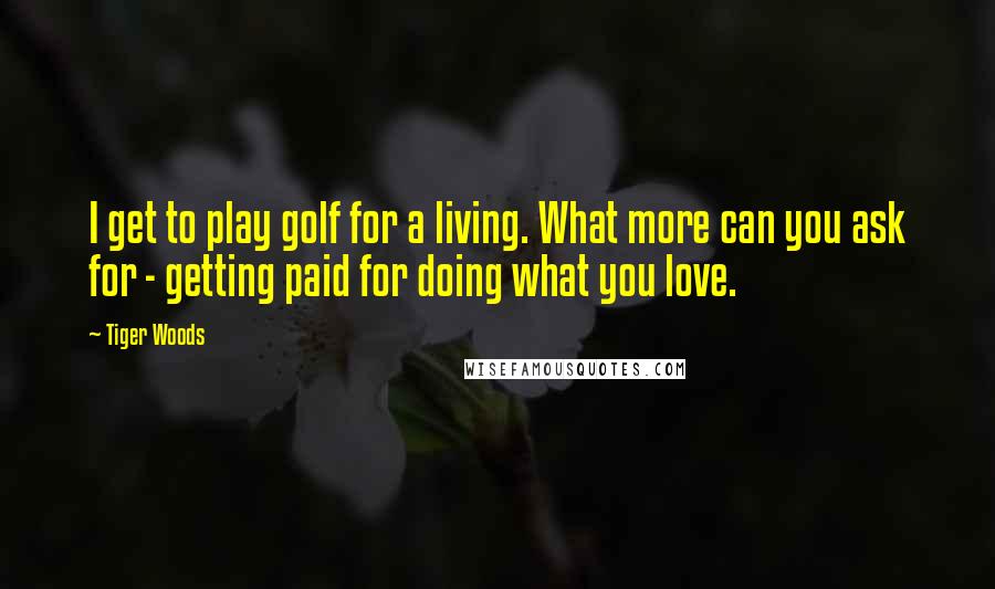 Tiger Woods Quotes: I get to play golf for a living. What more can you ask for - getting paid for doing what you love.