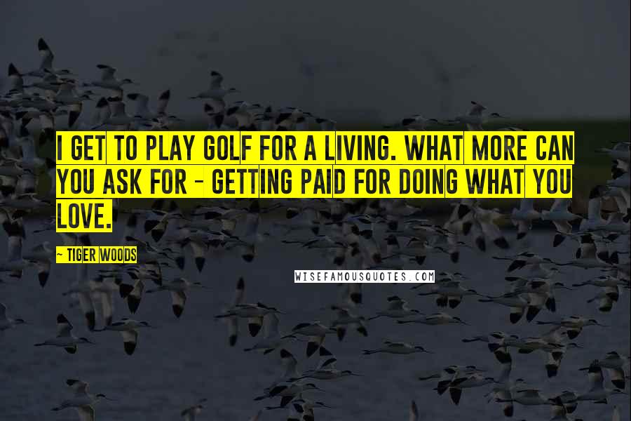 Tiger Woods Quotes: I get to play golf for a living. What more can you ask for - getting paid for doing what you love.