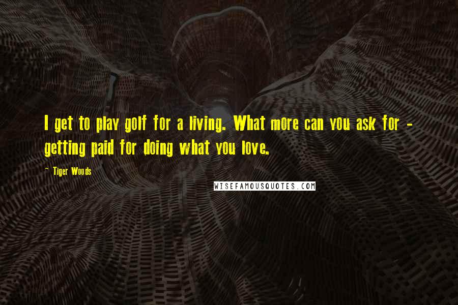 Tiger Woods Quotes: I get to play golf for a living. What more can you ask for - getting paid for doing what you love.