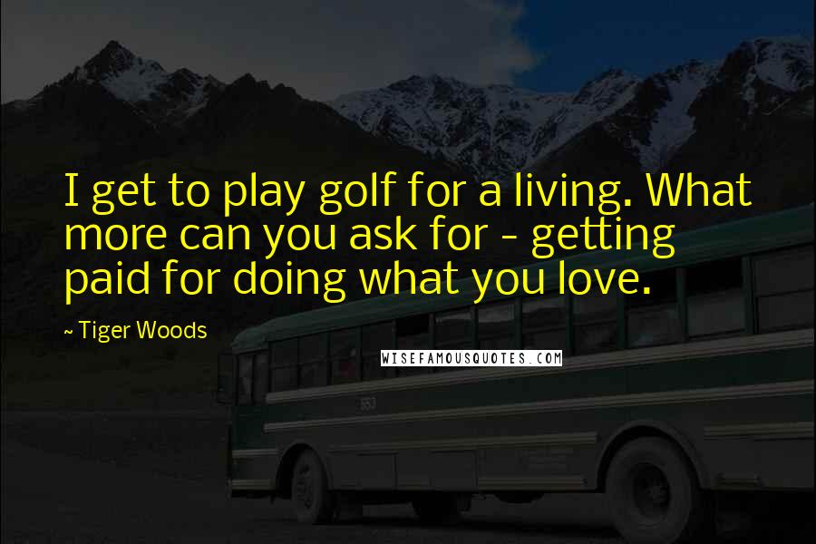 Tiger Woods Quotes: I get to play golf for a living. What more can you ask for - getting paid for doing what you love.