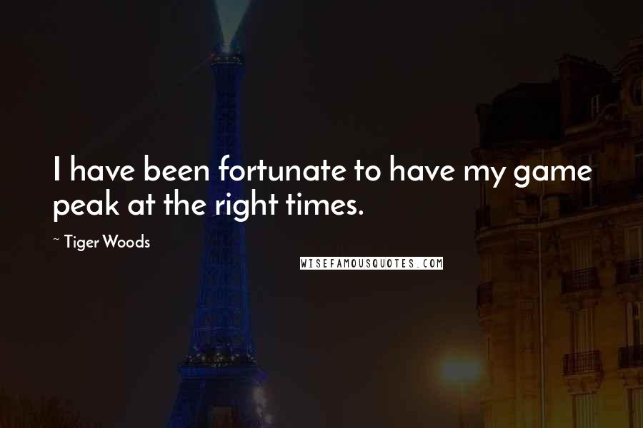 Tiger Woods Quotes: I have been fortunate to have my game peak at the right times.