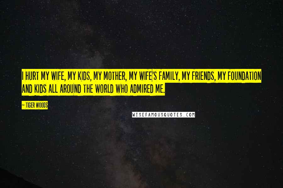 Tiger Woods Quotes: I hurt my wife, my kids, my mother, my wife's family, my friends, my foundation and kids all around the world who admired me.