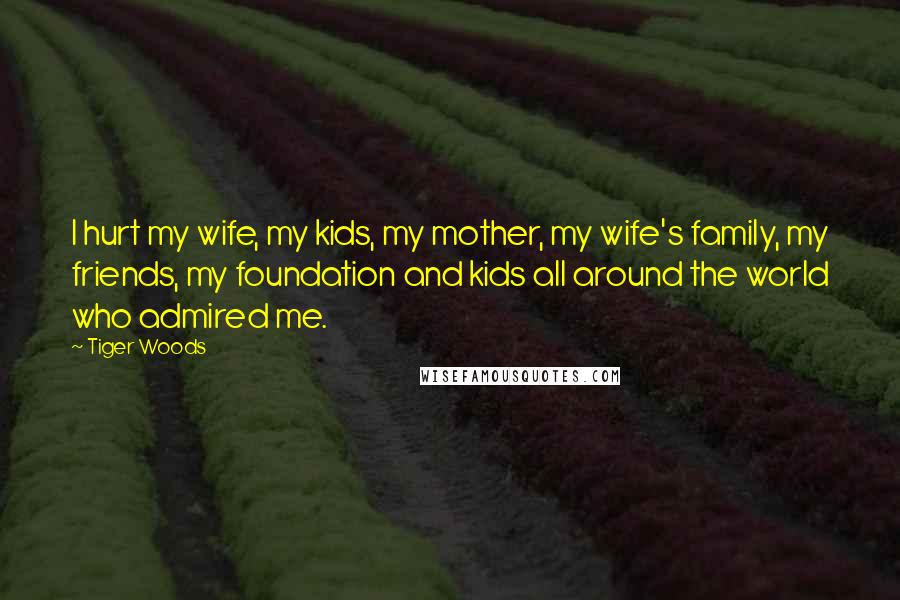 Tiger Woods Quotes: I hurt my wife, my kids, my mother, my wife's family, my friends, my foundation and kids all around the world who admired me.