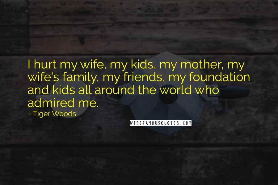 Tiger Woods Quotes: I hurt my wife, my kids, my mother, my wife's family, my friends, my foundation and kids all around the world who admired me.