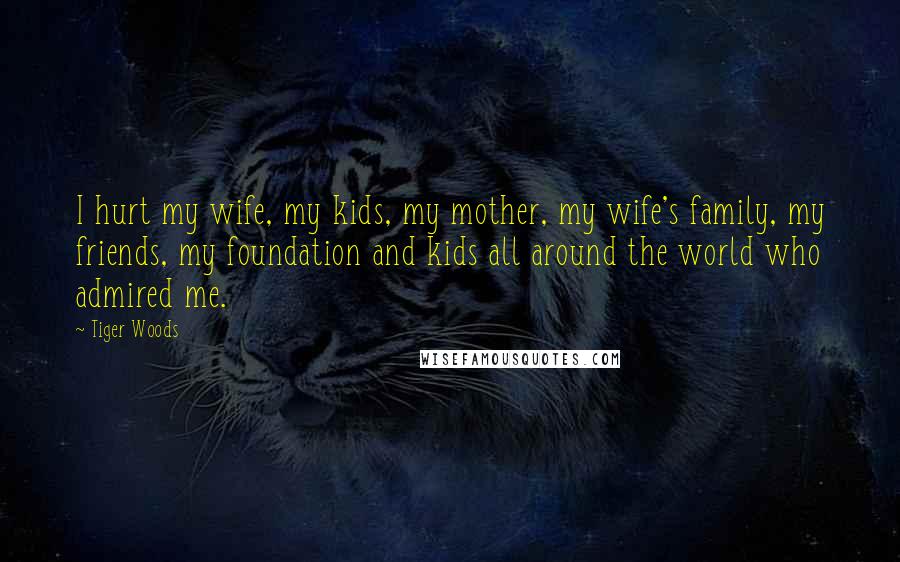 Tiger Woods Quotes: I hurt my wife, my kids, my mother, my wife's family, my friends, my foundation and kids all around the world who admired me.