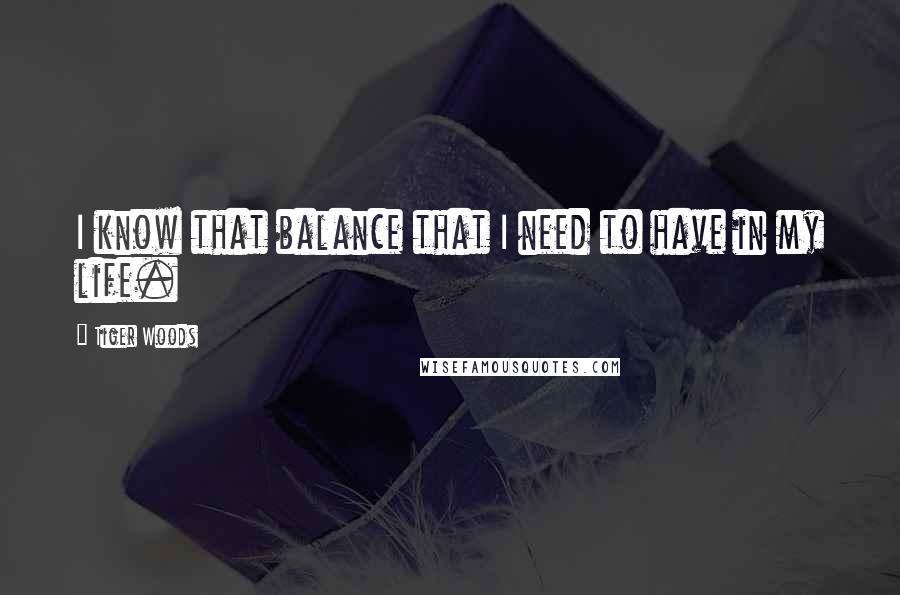 Tiger Woods Quotes: I know that balance that I need to have in my life.