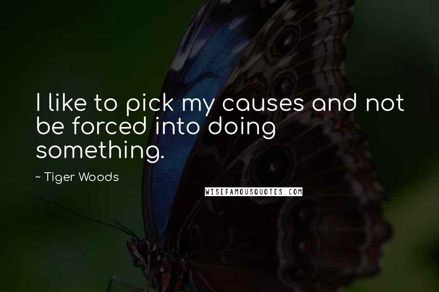 Tiger Woods Quotes: I like to pick my causes and not be forced into doing something.