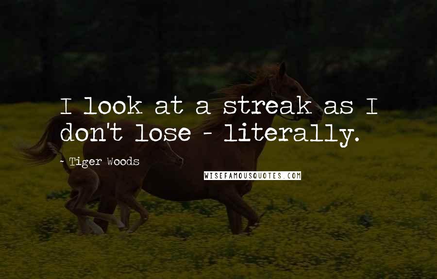 Tiger Woods Quotes: I look at a streak as I don't lose - literally.