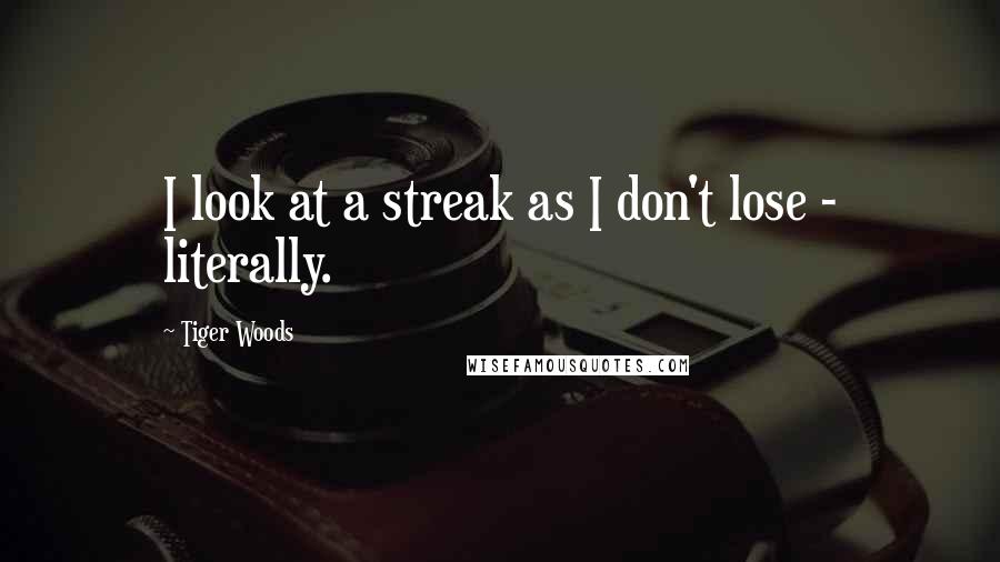 Tiger Woods Quotes: I look at a streak as I don't lose - literally.