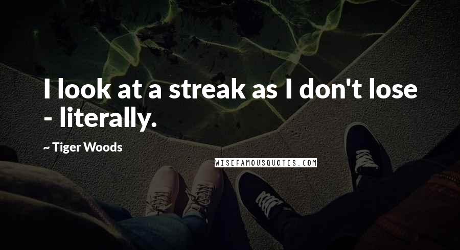 Tiger Woods Quotes: I look at a streak as I don't lose - literally.