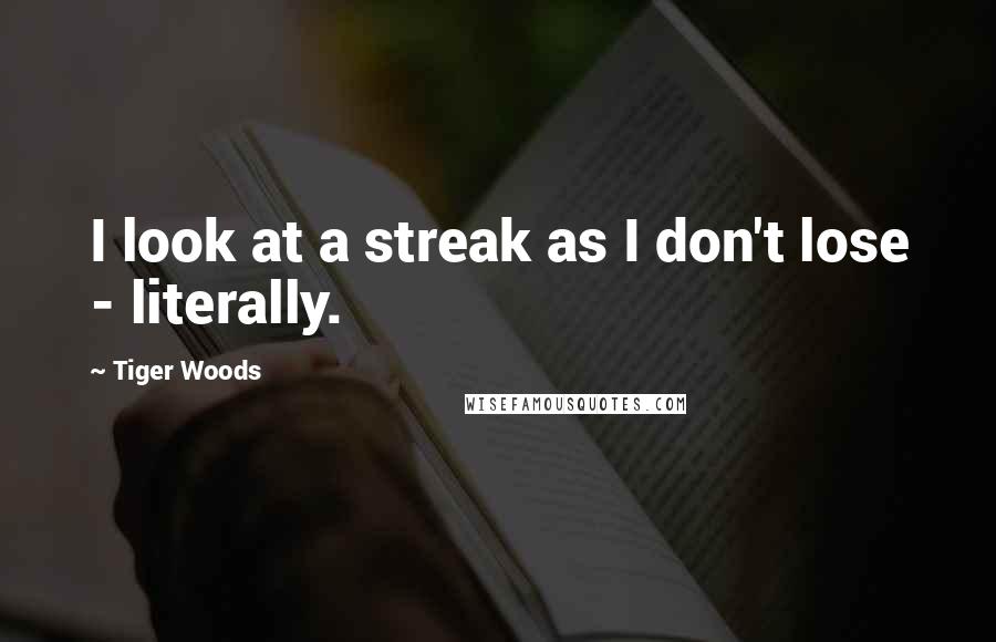 Tiger Woods Quotes: I look at a streak as I don't lose - literally.