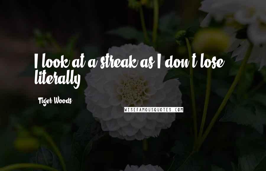 Tiger Woods Quotes: I look at a streak as I don't lose - literally.