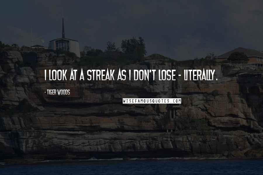 Tiger Woods Quotes: I look at a streak as I don't lose - literally.