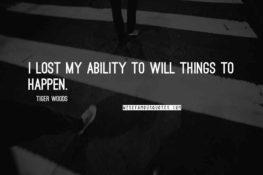 Tiger Woods Quotes: I lost my ability to will things to happen.