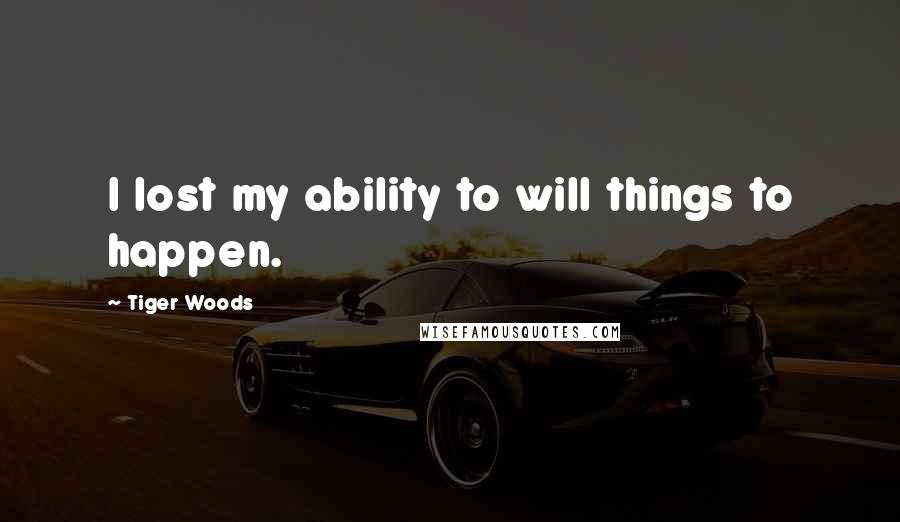 Tiger Woods Quotes: I lost my ability to will things to happen.