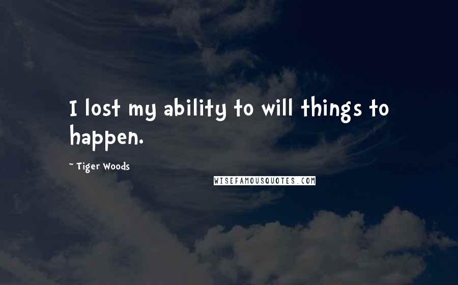 Tiger Woods Quotes: I lost my ability to will things to happen.