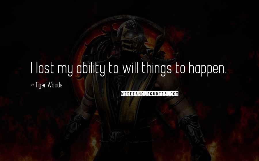 Tiger Woods Quotes: I lost my ability to will things to happen.