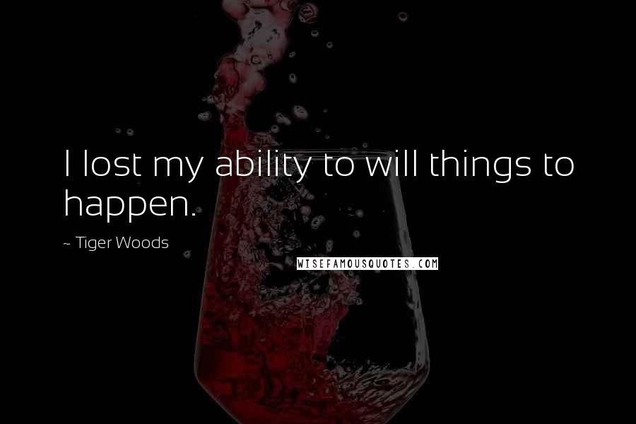 Tiger Woods Quotes: I lost my ability to will things to happen.