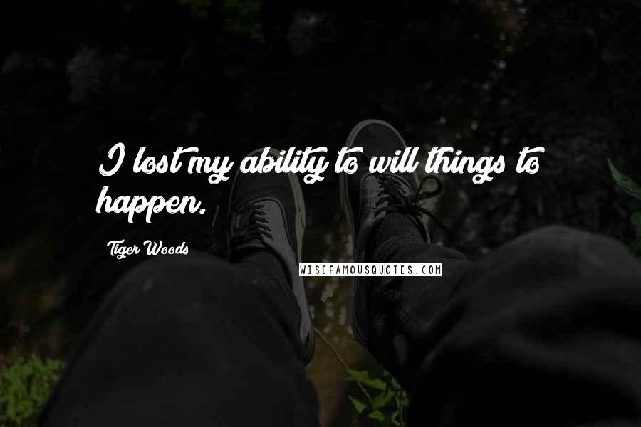 Tiger Woods Quotes: I lost my ability to will things to happen.