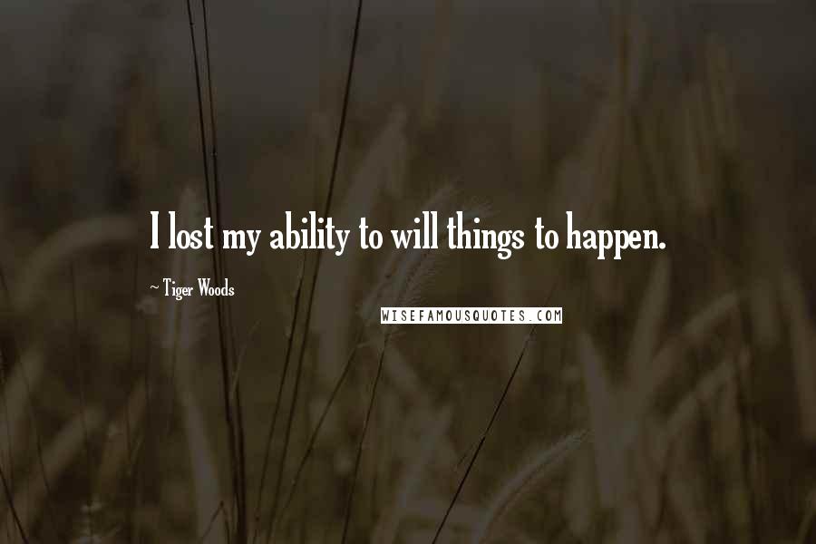 Tiger Woods Quotes: I lost my ability to will things to happen.