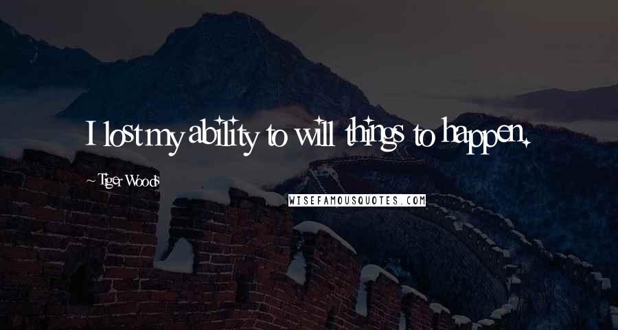 Tiger Woods Quotes: I lost my ability to will things to happen.