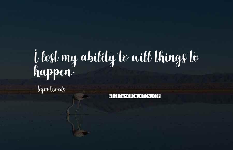 Tiger Woods Quotes: I lost my ability to will things to happen.