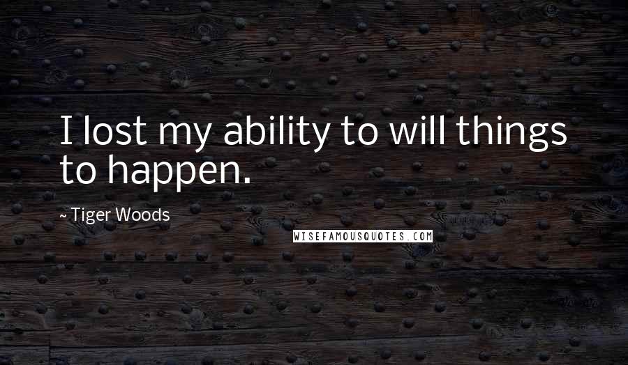 Tiger Woods Quotes: I lost my ability to will things to happen.