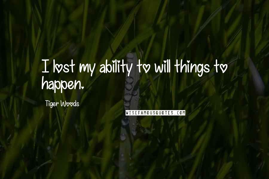 Tiger Woods Quotes: I lost my ability to will things to happen.