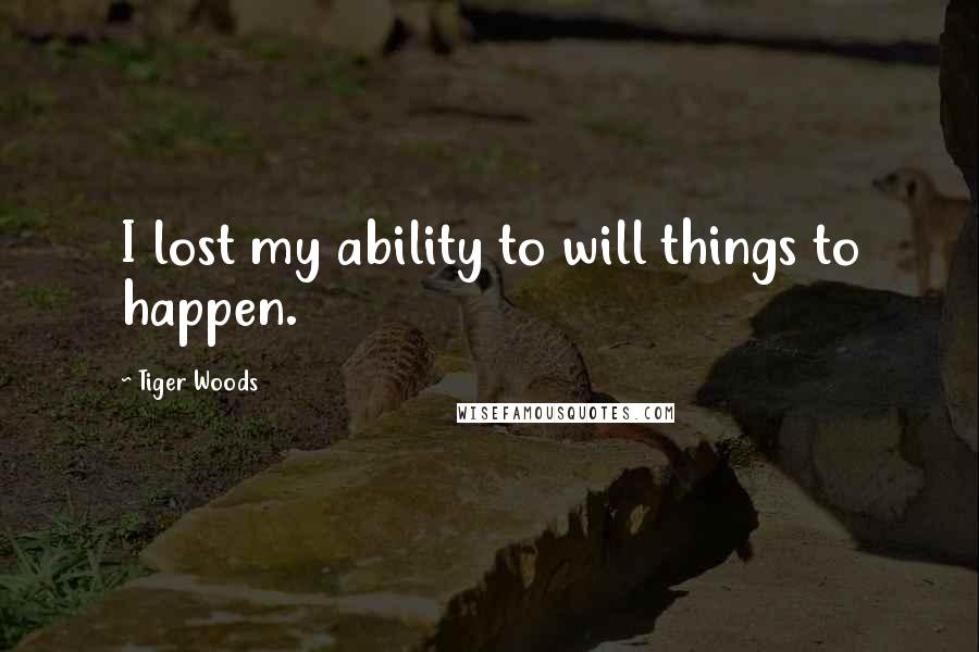 Tiger Woods Quotes: I lost my ability to will things to happen.