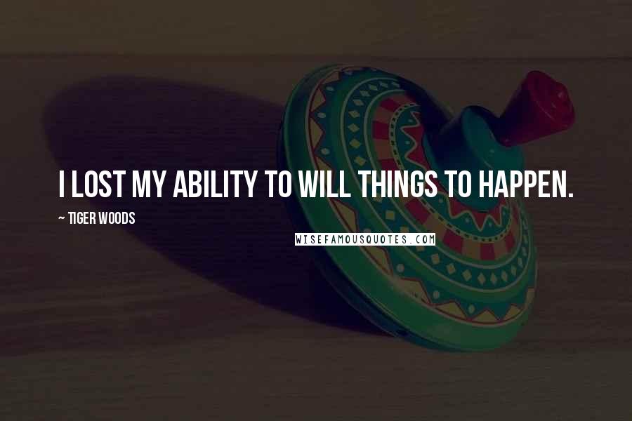 Tiger Woods Quotes: I lost my ability to will things to happen.