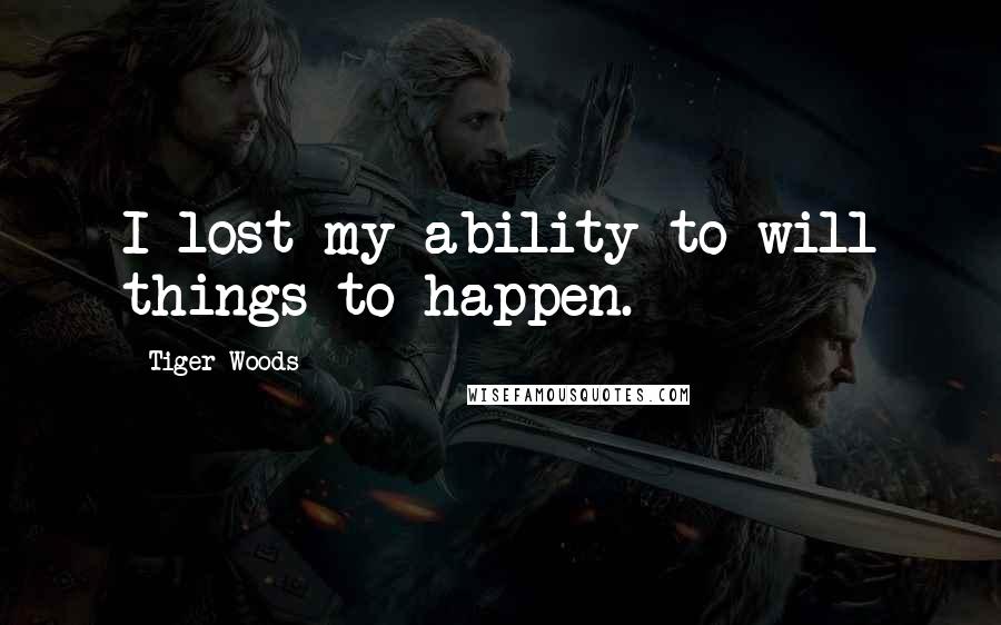 Tiger Woods Quotes: I lost my ability to will things to happen.