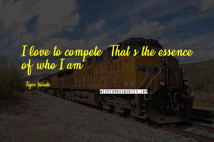 Tiger Woods Quotes: I love to compete. That's the essence of who I am.