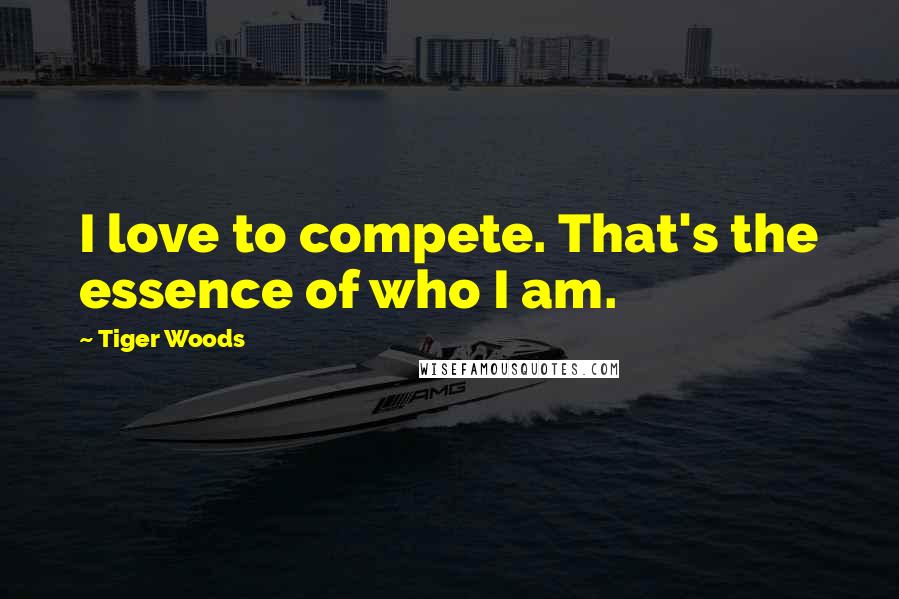 Tiger Woods Quotes: I love to compete. That's the essence of who I am.